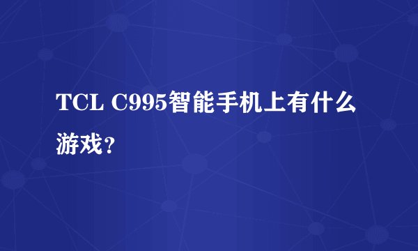 TCL C995智能手机上有什么游戏？