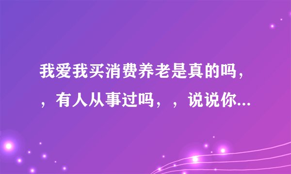 我爱我买消费养老是真的吗，，有人从事过吗，，说说你们的观点