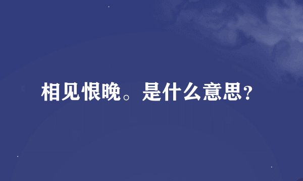 相见恨晚。是什么意思？