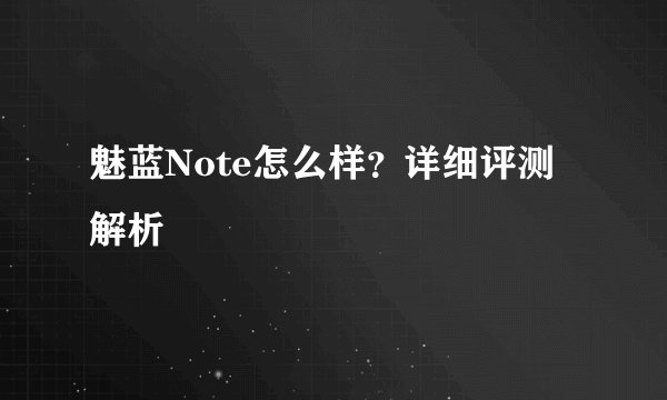 魅蓝Note怎么样？详细评测解析