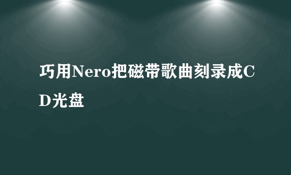 巧用Nero把磁带歌曲刻录成CD光盘