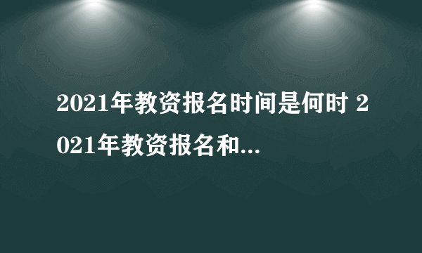 2021年教资报名时间是何时 2021年教资报名和考试时间