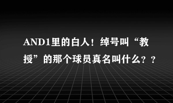 AND1里的白人！绰号叫“教授”的那个球员真名叫什么？？