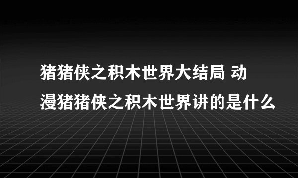猪猪侠之积木世界大结局 动漫猪猪侠之积木世界讲的是什么