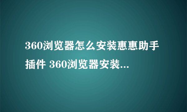 360浏览器怎么安装惠惠助手插件 360浏览器安装惠惠助手插件教程