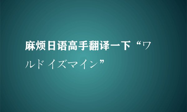 麻烦日语高手翻译一下“ワールドイズマイン”