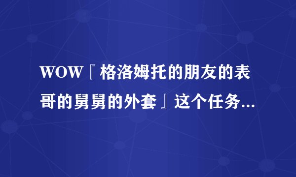 WOW『格洛姆托的朋友的表哥的舅舅的外套』这个任务在哪接?