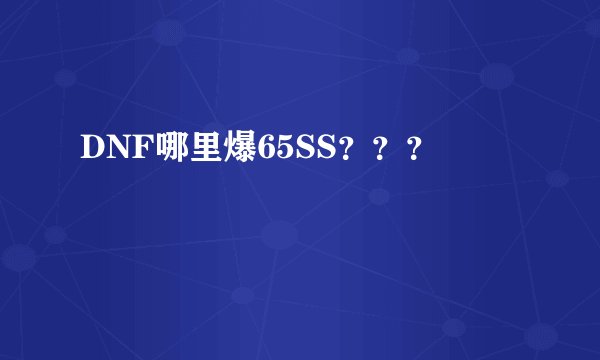 DNF哪里爆65SS？？？
