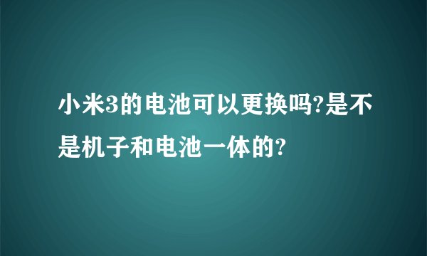小米3的电池可以更换吗?是不是机子和电池一体的?