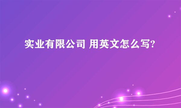 实业有限公司 用英文怎么写?
