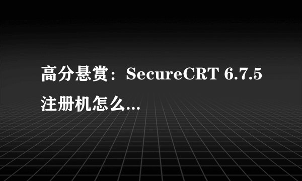 高分悬赏：SecureCRT 6.7.5注册机怎么用~~~~~~~~~~~~~
