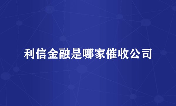 利信金融是哪家催收公司