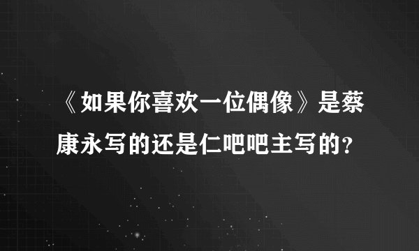 《如果你喜欢一位偶像》是蔡康永写的还是仁吧吧主写的？