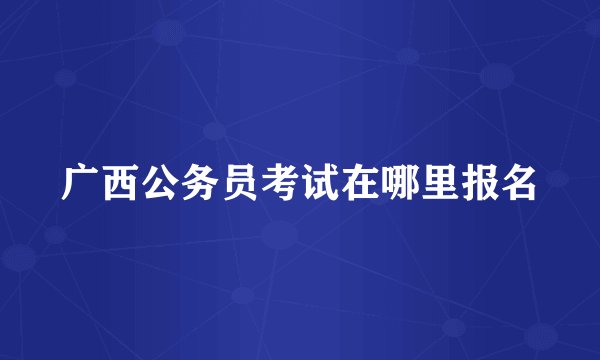 广西公务员考试在哪里报名