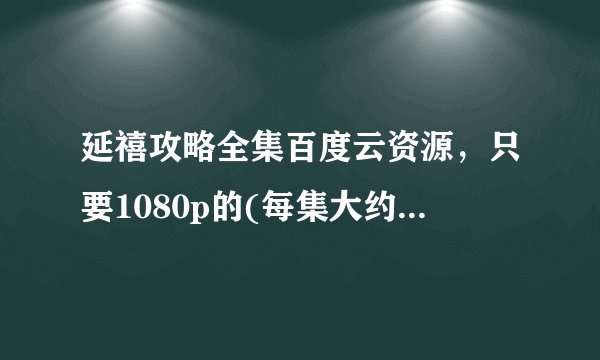 延禧攻略全集百度云资源，只要1080p的(每集大约700M~800M)那样的~