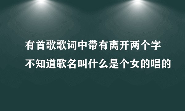 有首歌歌词中带有离开两个字不知道歌名叫什么是个女的唱的