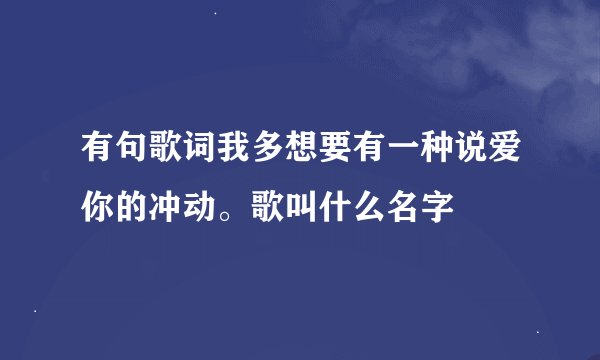 有句歌词我多想要有一种说爱你的冲动。歌叫什么名字