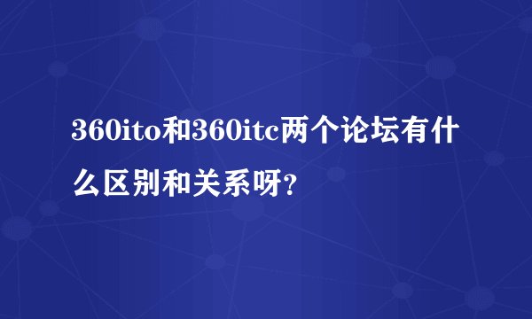 360ito和360itc两个论坛有什么区别和关系呀？