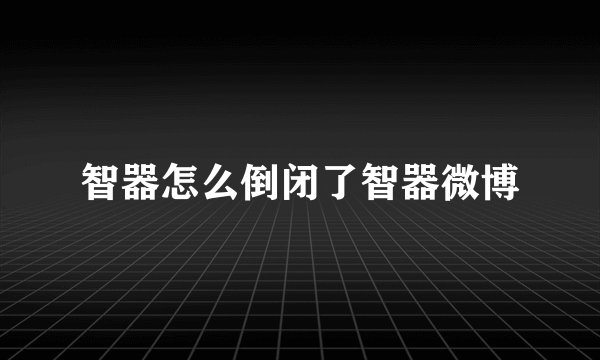 智器怎么倒闭了智器微博