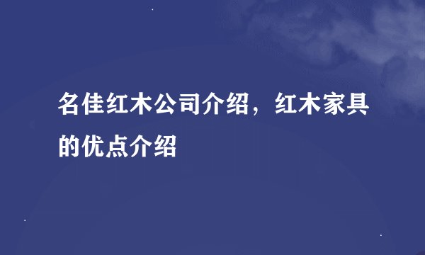 名佳红木公司介绍，红木家具的优点介绍