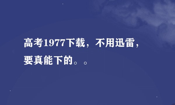 高考1977下载，不用迅雷，要真能下的。。
