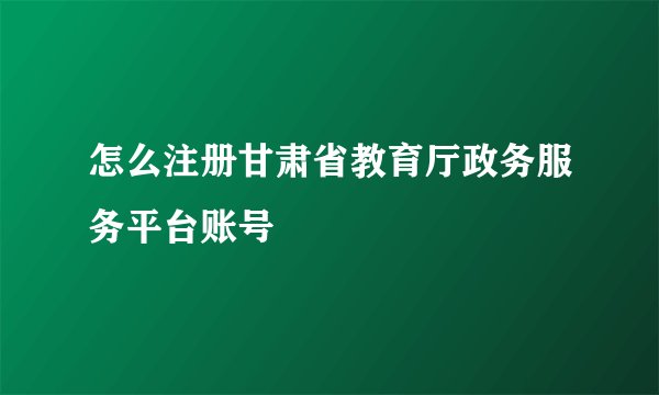 怎么注册甘肃省教育厅政务服务平台账号