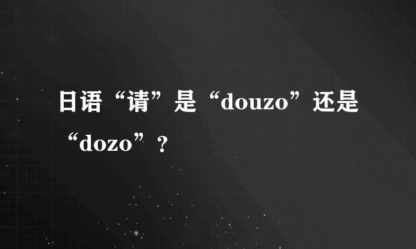 日语“请”是“douzo”还是“dozo”？