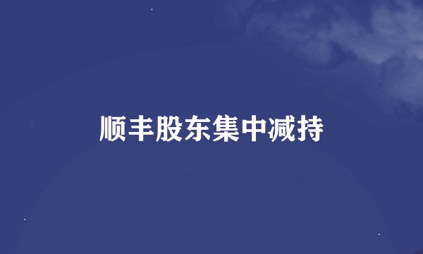 顺丰股东集中减持