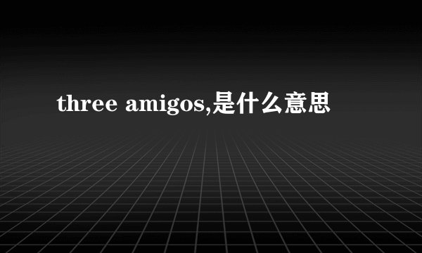 three amigos,是什么意思