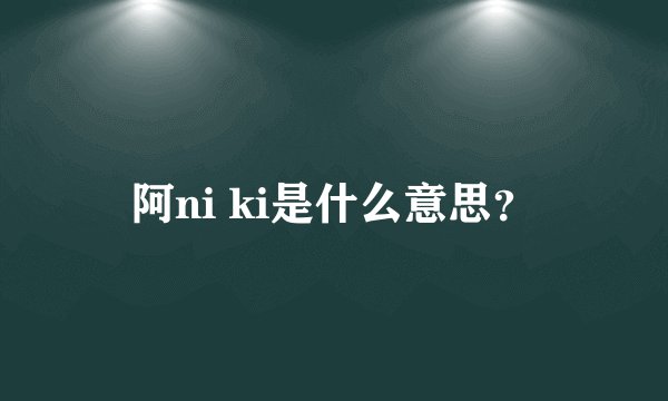 阿ni ki是什么意思？