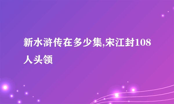 新水浒传在多少集,宋江封108人头领