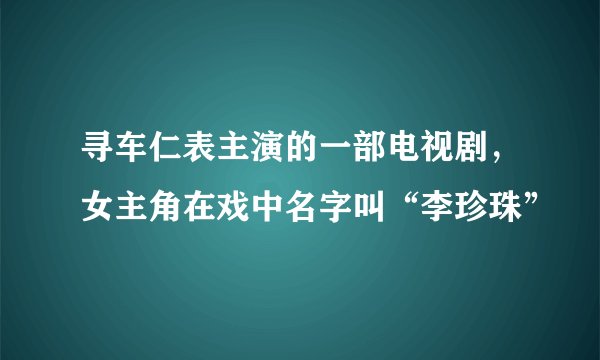 寻车仁表主演的一部电视剧，女主角在戏中名字叫“李珍珠”