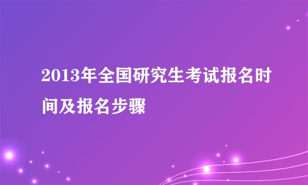 2013年全国研究生考试报名时间及报名步骤