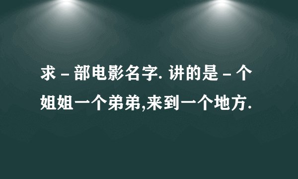 求－部电影名字. 讲的是－个姐姐一个弟弟,来到一个地方.