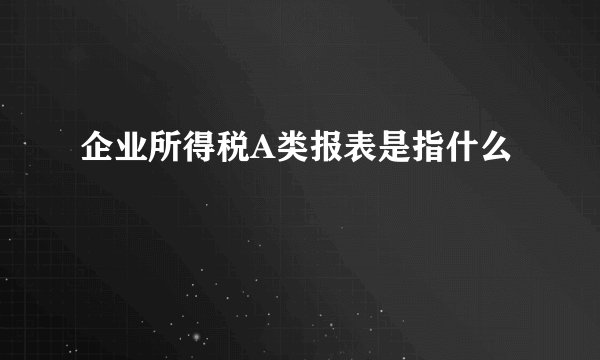 企业所得税A类报表是指什么