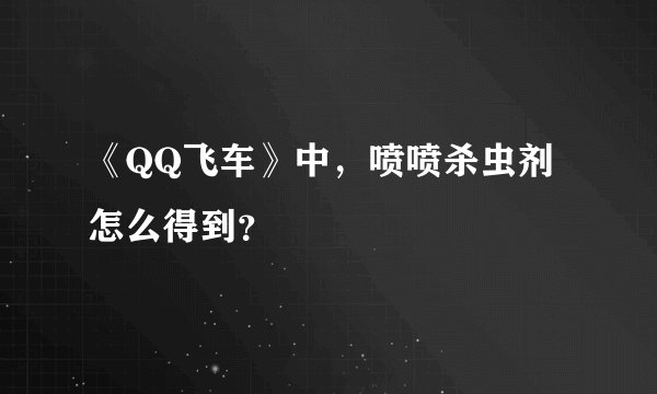 《QQ飞车》中，喷喷杀虫剂怎么得到？