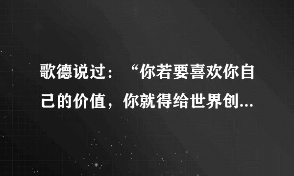 歌德说过：“你若要喜欢你自己的价值，你就得给世界创造价值。”对这句话理解正确的是（   ）①人生的价