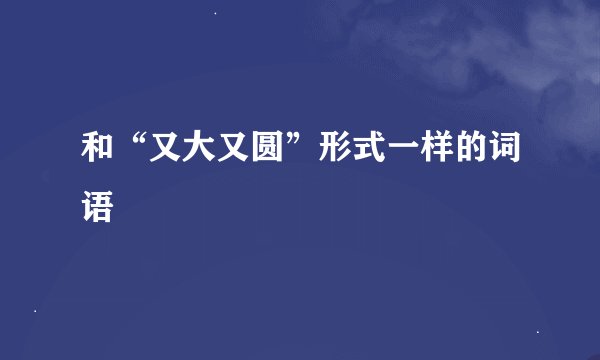 和“又大又圆”形式一样的词语