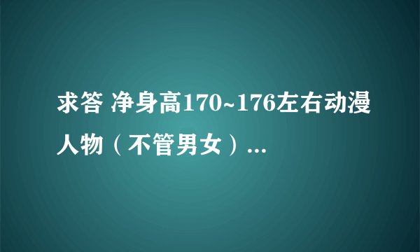 求答 净身高170~176左右动漫人物（不管男女）！！最好热门动漫！注明一下哪一部！谢谢！