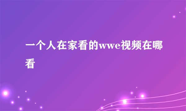 一个人在家看的wwe视频在哪看