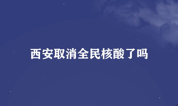 西安取消全民核酸了吗