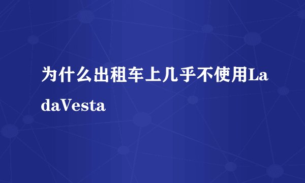 为什么出租车上几乎不使用LadaVesta