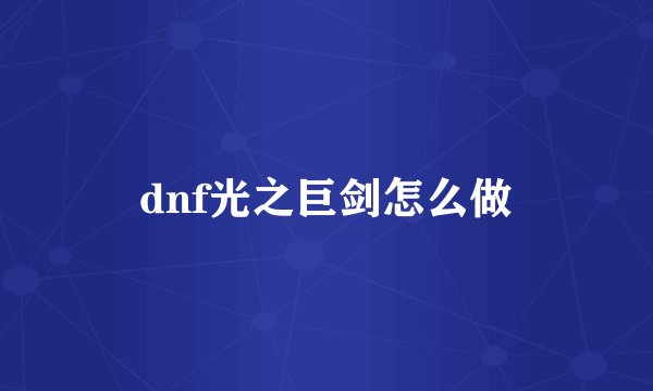 dnf光之巨剑怎么做