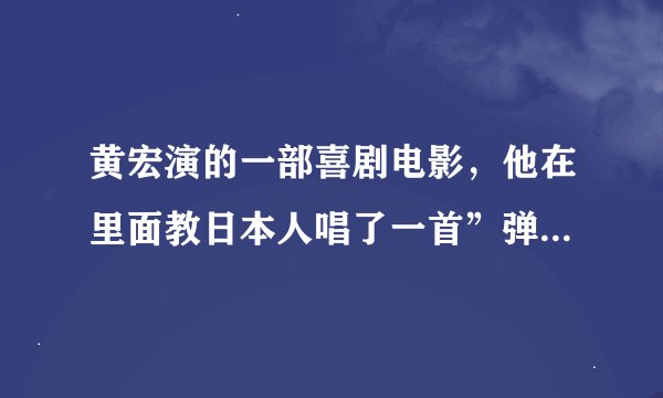 黄宏演的一部喜剧电影，他在里面教日本人唱了一首”弹棉花”的歌，那个电影叫什么名字？