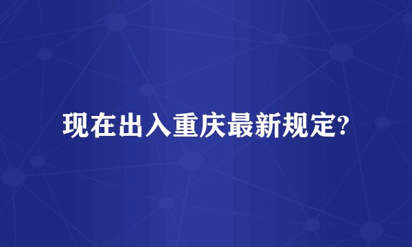 现在出入重庆最新规定?