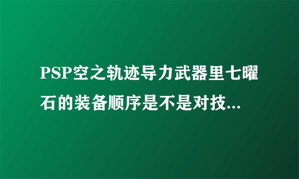 PSP空之轨迹导力武器里七曜石的装备顺序是不是对技能种类有影响？
