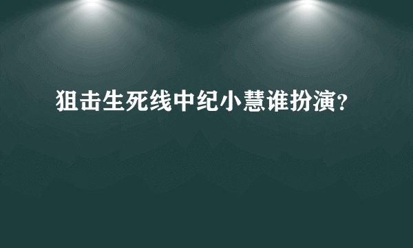 狙击生死线中纪小慧谁扮演？
