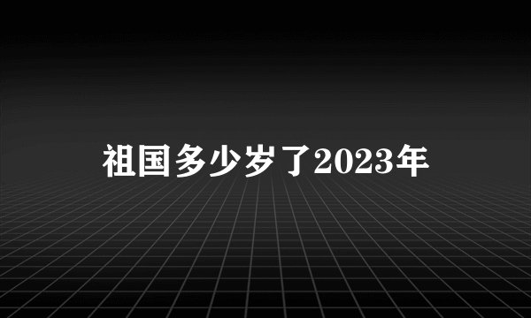祖国多少岁了2023年