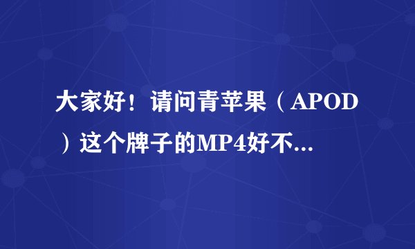 大家好！请问青苹果（APOD）这个牌子的MP4好不好！音质怎么样！耐用吗？