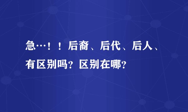 急…！！后裔、后代、后人、有区别吗？区别在哪？